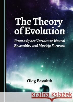 The Theory of Evolution: From a Space Vacuum to Neural Ensembles and Moving Forward Oleg Bazaluk 9781443887212