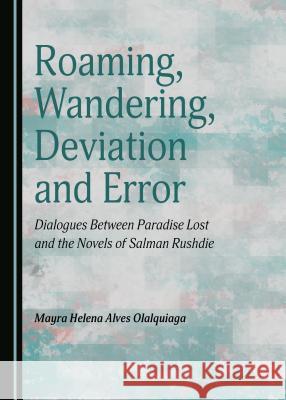 Roaming, Wandering, Deviation and Error: Dialogues Between Paradise Lost and the Novels of Salman Rushdie Mayra Helena Alves Olalquiaga 9781443887250