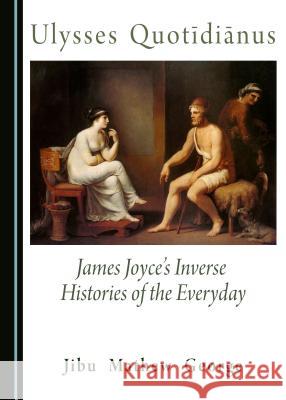 Ulysses Quotidianus: James Joyce's Inverse Histories of the Everyday Jibu Mathew George 9781443887304 Cambridge Scholars Publishing