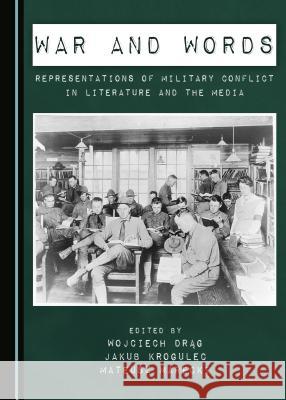 War and Words: Representations of Military Conflict in Literature and the Media Wojciech Drag Jakub Krogulec Mateusz Marecki 9781443887311 Cambridge Scholars Publishing