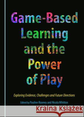 Game-Based Learning and the Power of Play: Exploring Evidence, Challenges and Future Directions Pauline Rooney, Nicola Whitton 9781443888097