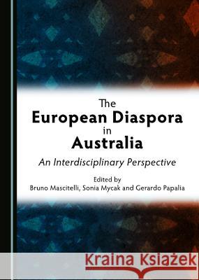 The European Diaspora in Australia: An Interdisciplinary Perspective Bruno Mascitelli, Sonia Mycak, Gerardo Papalia 9781443888165