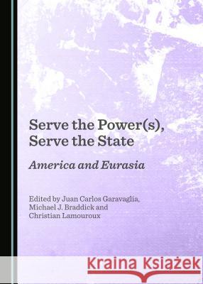 Serve the Power(s), Serve the State: America and Eurasia Michael J. Braddick, Juan Carlos Garavaglia, Christian Lamouroux 9781443888776