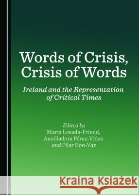 Words of Crisis, Crisis of Words: Ireland and the Representation of Critical Times Maria Losada-Friend Auxiliadora Perez-Vides Pilar Ron-Vaz 9781443888875