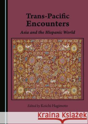 Trans-Pacific Encounters: Asia and the Hispanic World Koichi Hagimoto Koichi Hagimoto 9781443888967 Cambridge Scholars Publishing