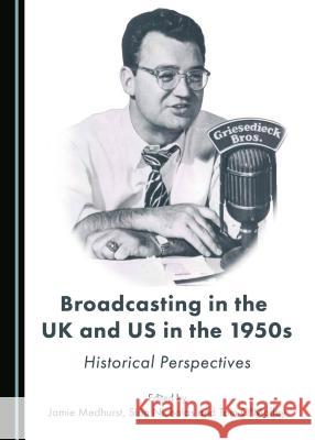 Broadcasting in the UK and Us in the 1950s: Historical Perspectives Jamie Medhurst Sian Nicholas Jamie Medhurst 9781443888998 Cambridge Scholars Publishing