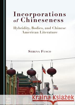 Incorporations of Chineseness: Hybridity, Bodies, and Chinese American Literature Serena Fusco 9781443889094