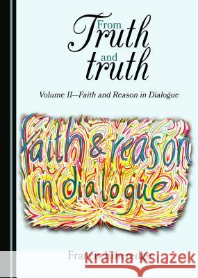 From Truth and Truth: Volume II-Faith and Reason in Dialogue Francis Etheredge 9781443889117 Cambridge Scholars Publishing