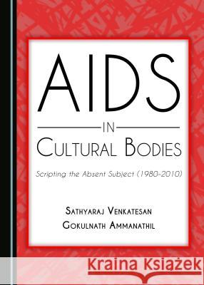 AIDS in Cultural Bodies: Scripting the Absent Subject (1980-2000) Gokulnath Ammanathil Sathyaraj Venkatesan 9781443889155