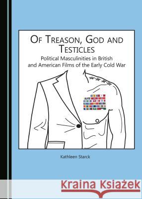 Of Treason, God and Testicles: Political Masculinities in British and American Films of the Early Cold War Kathleen Starck 9781443889186