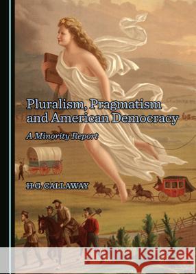 Pluralism, Pragmatism and American Democracy: A Minority Report H. G. Callaway 9781443889223 Cambridge Scholars Publishing