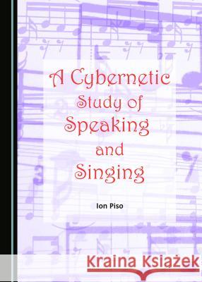 A Cybernetic Study of Speaking and Singing Ion Piso 9781443889230 Cambridge Scholars Publishing (RJ)