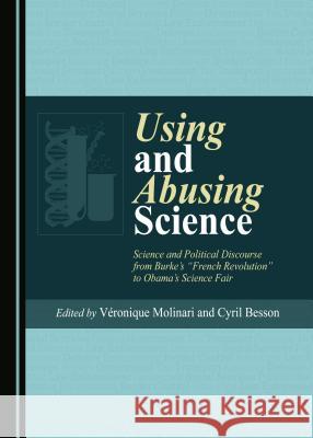 Using and Abusing Science: Science and Political Discourse from Burke’s “French Revolution” to Obama’s Science Fair Cyril Besson, Véronique Molinari 9781443889452