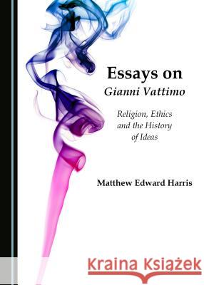 Essays on Gianni Vattimo: Religion, Ethics and the History of Ideas Matthew Harris 9781443889469