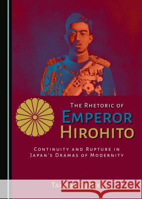 The Rhetoric of Emperor Hirohito: Continuity and Rupture in Japanâ (Tm)S Dramas of Modernity Suzuki, Takeshi 9781443889889
