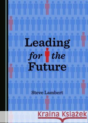 Leading for the Future Steve Lambert 9781443889896 Cambridge Scholars Publishing