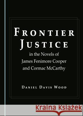 Frontier Justice in the Novels of James Fenimore Cooper and Cormac McCarthy Daniel Davis Wood 9781443890182