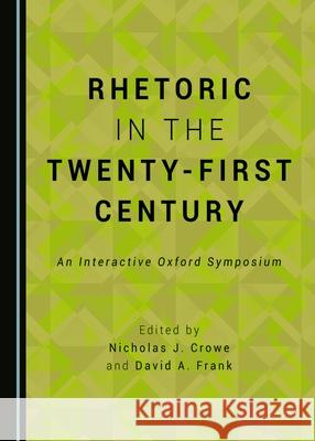 Rhetoric in the Twenty-First Century: An Interactive Oxford Symposium Nicholas J. Crowe, David A. Frank 9781443890205