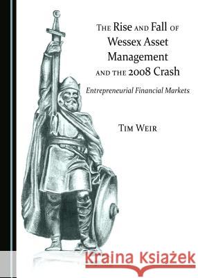 The Rise and Fall of Wessex Asset Management and the 2008 Crash: Entrepreneurial Financial Markets Tim Weir 9781443890274