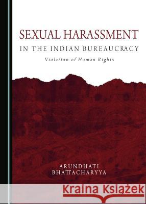 Sexual Harassment in the Indian Bureaucracy: Violation of Human Rights Arundhati Bhattacharyya 9781443890342 Cambridge Scholars Publishing (RJ)