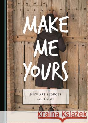 Make Me Yours: How Art Seduces Laura González 9781443890601