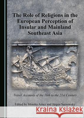 The Role of Religions in the European Perception of Insular and Mainland Southeast Asia: Travel Accounts of the 16th to the 21st Century Monika Arnez, Jürgen Sarnowsky 9781443890632