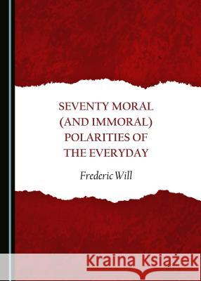 Seventy Moral (and Immoral) Polarities of the Everyday Frederic Will 9781443890731 Cambridge Scholars Publishing (RJ)