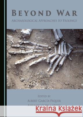 Beyond War: Archaeological Approaches to Violence Albert García-Piquer, Assumpció Vila-Mitjà 9781443890809