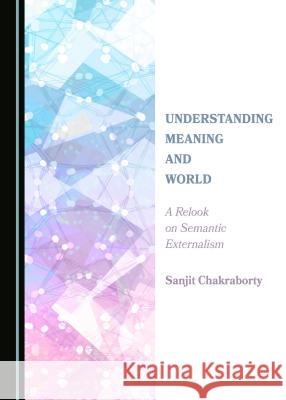 Understanding Meaning and World: A Relook on Semantic Externalism Sanjit Chakraborty 9781443891035