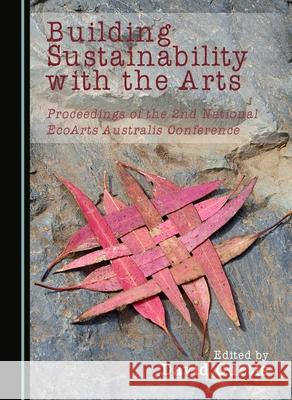 Building Sustainability with the Arts: Proceedings of the 2nd National EcoArts Australis Conference David Curtis 9781443891332 Cambridge Scholars Publishing (RJ)