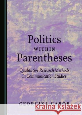 Politics Within Parentheses: Qualitative Research Methods in Communication Studies Georgina Gabor 9781443892537