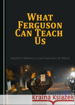 What Ferguson Can Teach Us Ronald Eric Matthews, Leah Szalai 9781443894432 Cambridge Scholars Publishing (RJ)