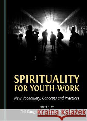 Spirituality for Youth-Work: New Vocabulary, Concepts and Practices Phil Daughtry 9781443894470