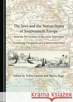 The Jews and the Nation-States of Southeastern Europe from the 19th Century to the Great Depression: Combining Viewpoints on a Controversial Story Tullia Catalan, Marco Dogo 9781443894548 Cambridge Scholars Publishing (RJ)