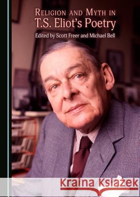 Religion and Myth in T.S. Eliot's Poetry Michael Bell, Scott Freer 9781443894562 Cambridge Scholars Publishing (RJ)
