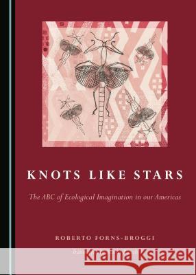 Knots Like Stars: The ABC of Ecological Imagination in Our Americas Roberto Forns-Broggi 9781443894593