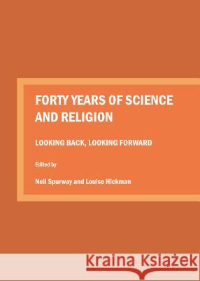 Forty Years of Science and Religion: Looking Back, Looking Forward Neil Spurway 9781443894616