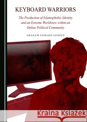 Keyboard Warriors: The Production of Islamophobic Identity and an Extreme Worldview Within an Online Political Community Graham Edward Geddes 9781443894623