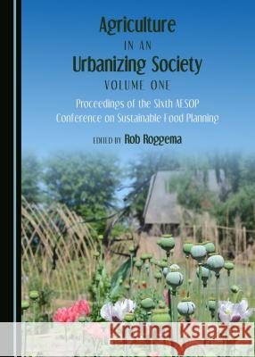 Agriculture in an Urbanizing Society Volume One: Proceedings of the Sixth AESOP Conference on Sustainable Food Planning Rob Roggema 9781443894746