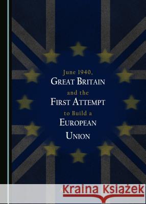 June 1940, Great Britain and the First Attempt to Build a European Union Andrea Bosco 9781443894753