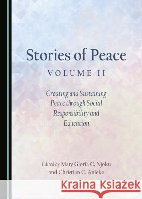 Stories of Peace Volume II: Creating and Sustaining Peace through Social Responsibility and Education Christian C. Anieke, Mary Gloria C. Njoku 9781443894869