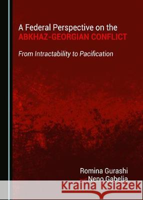 A Federal Perspective on the Abkhaz-Georgian Conflict: From Intractability to Pacification Romina Gurashi Neno Gabelia 9781443895064