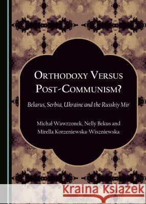 Orthodoxy Versus Post-Communism?: Belarus, Serbia, Ukraine and the Russkiy Mir Michaa Wawrzonek Nelly Bekus-Gonczarowa 9781443895385