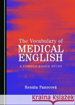 The Vocabulary of Medical English: A Corpus-Based Study Renata Panocova 9781443895781 Cambridge Scholars Publishing