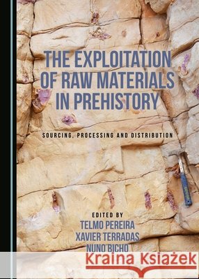 The Exploitation of Raw Materials in Prehistory: Sourcing, Processing and Distribution Telmo Pereira Xavier Terradas Batlle 9781443895972