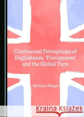 Continental Perceptions of Englishness, 'Foreignness' and the Global Turn Adriana Neagu 9781443895996