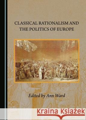 Classical Rationalism and the Politics of Europe Ann Ward 9781443896290