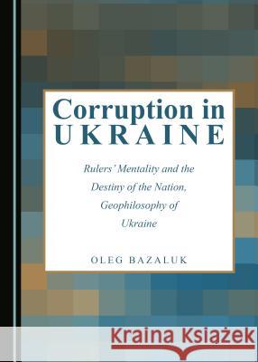 Corruption in Ukraine: Rulers’ Mentality and the Destiny of the Nation, Geophilosophy of Ukraine Oleg Bazaluk 9781443896894 Cambridge Scholars Publishing (RJ)