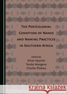 The Postcolonial Condition of Names and Naming Practices in Southern Africa Tendai Mangena, Oliver Nyambi, Charles Pfukwa 9781443896917