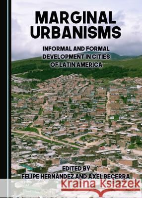 Marginal Urbanisms:  Informal and Formal Development in Cities of Latin America Felipe Hernández 9781443897013